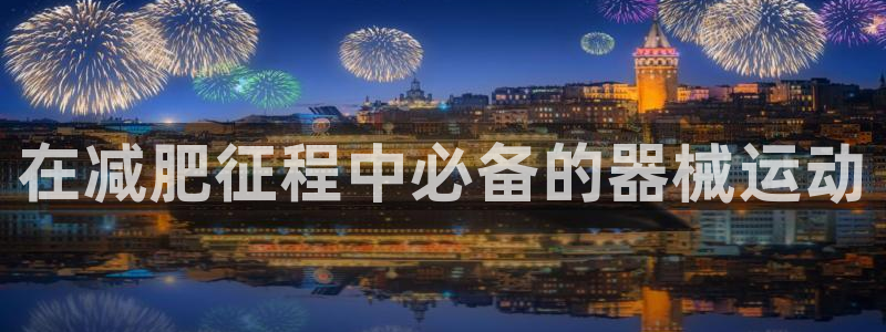 凯时登录：在减肥征程中必备的器械运动