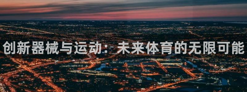 尊龙凯时是正规平台吗：创新器械与运动：未来体育的无限可能