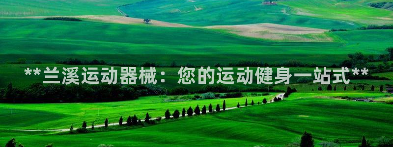 尊龙人生就是博旧版：**兰溪运动器械：您的运动健身一站式**